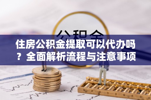 珠海住房公积金提取可以代办吗？全面解析流程与注意事项