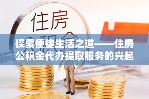 珠海探索便捷生活之道——住房公积金代办提取服务的兴起与未来