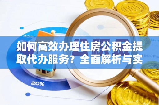 珠海如何高效办理住房公积金提取代办服务？全面解析与实用指南